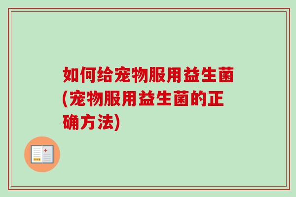如何给宠物服用益生菌(宠物服用益生菌的正确方法)