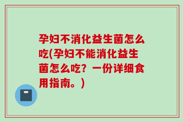 孕妇不消化益生菌怎么吃(孕妇不能消化益生菌怎么吃?一份详细食用指南。) 孕妇不消化益生菌怎么吃(孕妇不能消化益生菌怎么吃?一份详细食用指南。)