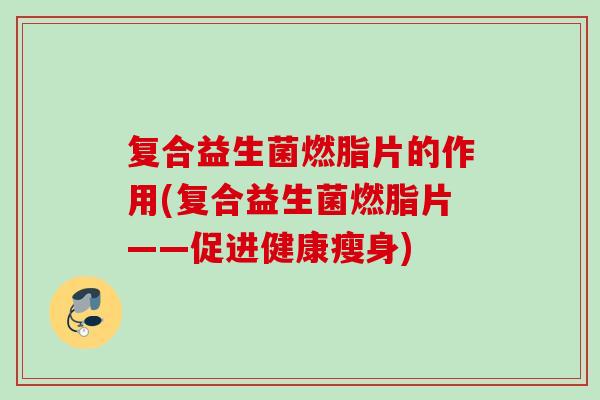 复合益生菌燃脂片的作用(复合益生菌燃脂片——促进健康瘦身) 复合益生菌燃脂片的作用(复合益生菌燃脂片——促进健康瘦身)
