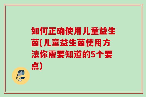 如何正确使用儿童益生菌(儿童益生菌使用方法你需要知道的5个要点)