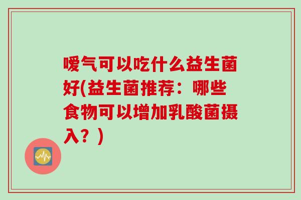 嗳气可以吃什么益生菌好(益生菌推荐：哪些食物可以增加乳酸菌摄入？)