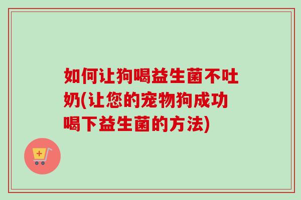 如何让狗喝益生菌不吐奶(让您的宠物狗成功喝下益生菌的方法) 如何让狗喝益生菌不吐奶(让您的宠物狗成功喝下益生菌的方法)