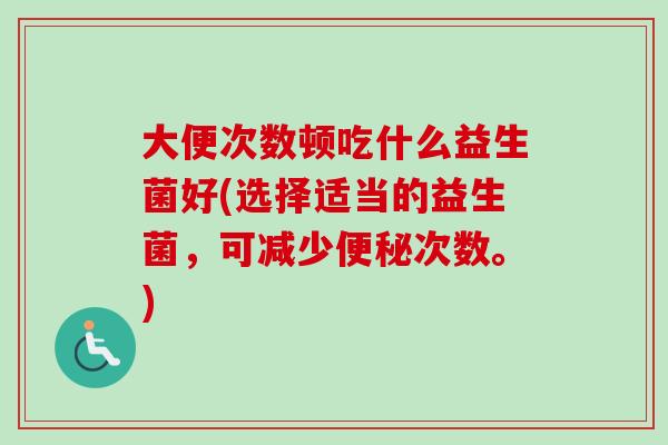 大便次数顿吃什么益生菌好(选择适当的益生菌，可减少次数。)