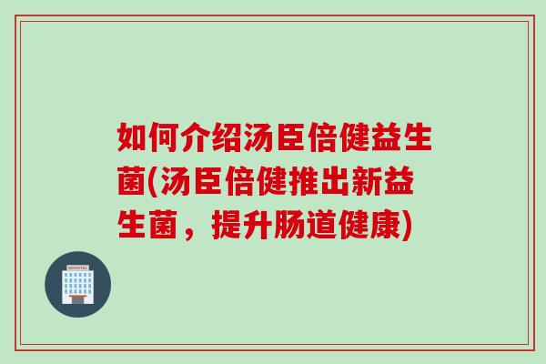 如何介绍汤臣倍健益生菌(汤臣倍健推出新益生菌，提升肠道健康)