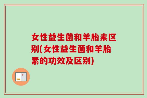 女性益生菌和羊胎素区别(女性益生菌和羊胎素的功效及区别)