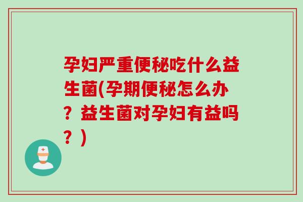 孕妇严重吃什么益生菌(孕期怎么办?益生菌对孕妇有益吗?) 孕妇严重吃什么益生菌(孕期怎么办?益生菌对孕妇有益吗?)