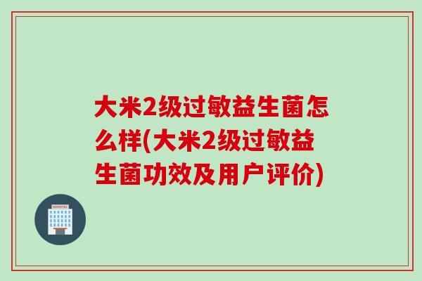 大米2级益生菌怎么样(大米2级益生菌功效及用户评价) 大米2级益生菌怎么样(大米2级益生菌功效及用户评价)