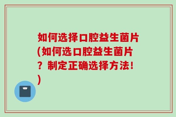 如何选择口腔益生菌片(如何选口腔益生菌片?制定正确选择方法!) 如何选择口腔益生菌片(如何选口腔益生菌片?制定正确选择方法!)