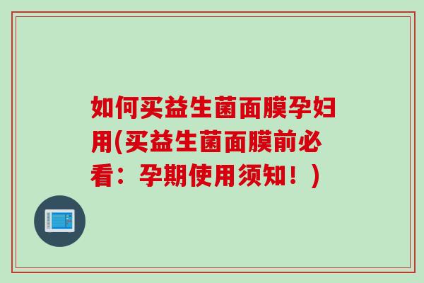 如何买益生菌面膜孕妇用(买益生菌面膜前必看：孕期使用须知！)