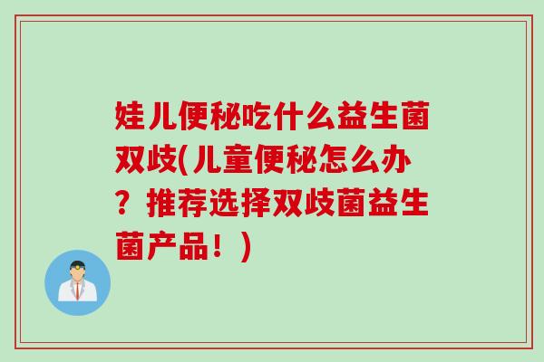 娃儿吃什么益生菌双歧(儿童怎么办?推荐选择双歧菌益生菌产品!) 娃儿吃什么益生菌双歧(儿童怎么办?推荐选择双歧菌益生菌产品!)