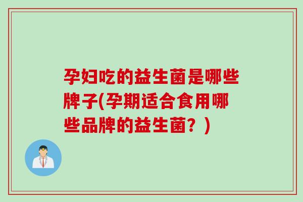 孕妇吃的益生菌是哪些牌子(孕期适合食用哪些品牌的益生菌?) 孕妇吃的益生菌是哪些牌子(孕期适合食用哪些品牌的益生菌?)