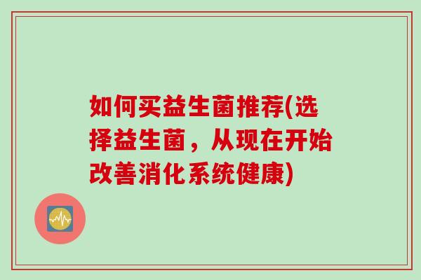 如何买益生菌推荐(选择益生菌，从现在开始改善消化系统健康)