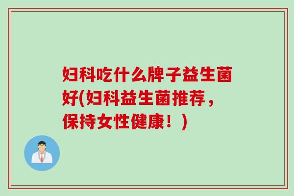 吃什么牌子益生菌好(益生菌推荐，保持女性健康！)