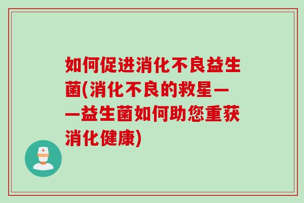 如何促进益生菌(的救星——益生菌如何助您重获消化健康) 如何促进益生菌(的救星——益生菌如何助您重获消化健康)