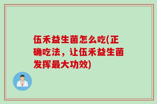 伍禾益生菌怎么吃(正确吃法，让伍禾益生菌发挥大功效)