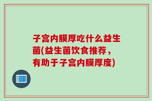 子宫内膜厚吃什么益生菌(益生菌饮食推荐,有助于子宫内膜厚度) 子宫内膜厚吃什么益生菌(益生菌饮食推荐,有助于子宫内膜厚度)