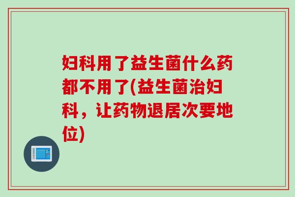 用了益生菌什么药都不用了(益生菌,让退居次要地位) 用了益生菌什么药都不用了(益生菌,让退居次要地位)
