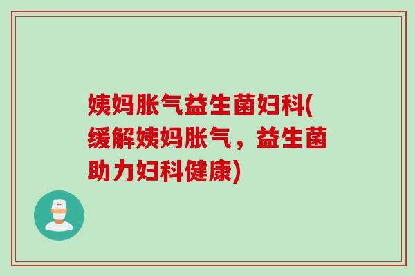 姨妈益生菌(缓解姨妈,益生菌助力健康) 姨妈益生菌(缓解姨妈,益生菌助力健康)