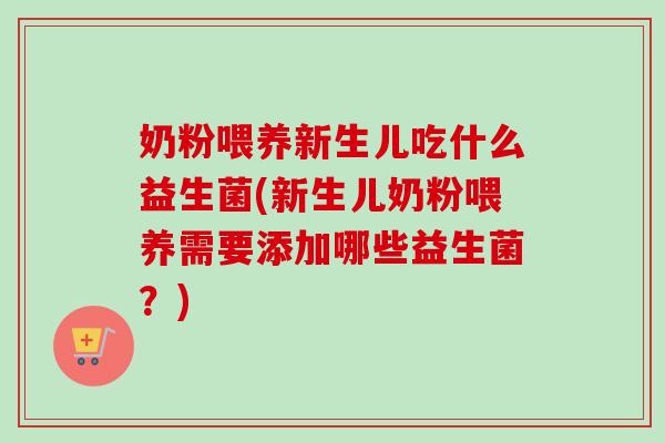 奶粉喂养新生儿吃什么益生菌(新生儿奶粉喂养需要添加哪些益生菌？)