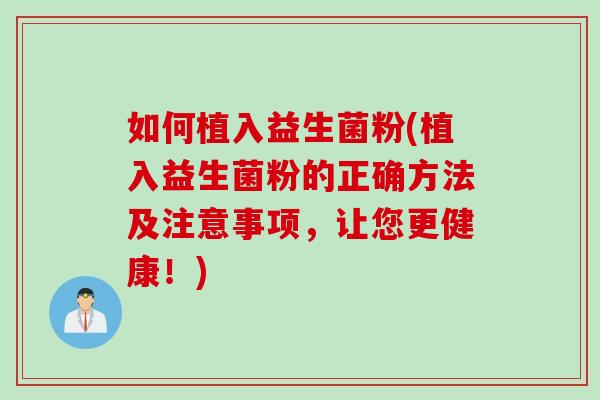 如何植入益生菌粉(植入益生菌粉的正确方法及注意事项，让您更健康！)