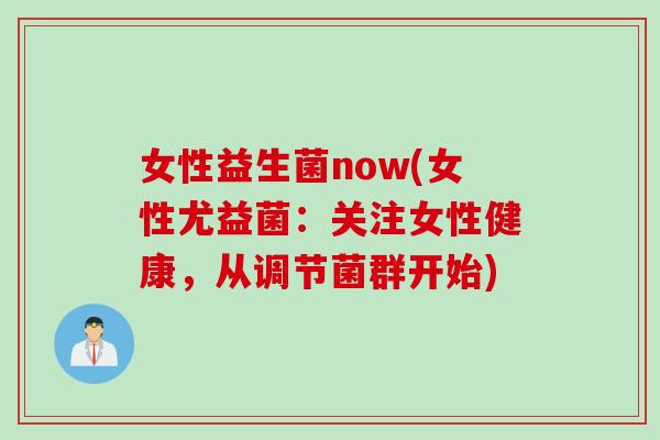 女性益生菌now(女性尤益菌：关注女性健康，从调节菌群开始)