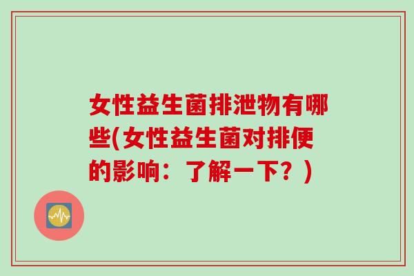 女性益生菌排泄物有哪些(女性益生菌对排便的影响：了解一下？)