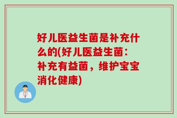 好儿医益生菌是补充什么的(好儿医益生菌:补充有益菌,维护宝宝消化健康) 好儿医益生菌是补充什么的(好儿医益生菌:补充有益菌,维护宝宝消化健康)