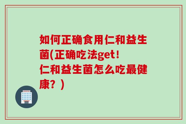 如何正确食用仁和益生菌(正确吃法get!仁和益生菌怎么吃健康?) 如何正确食用仁和益生菌(正确吃法get!仁和益生菌怎么吃健康?)