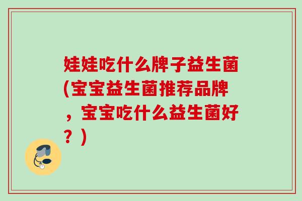 娃娃吃什么牌子益生菌(宝宝益生菌推荐品牌，宝宝吃什么益生菌好？)