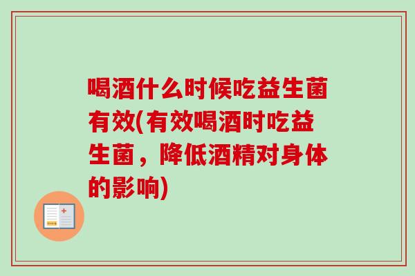 喝酒什么时候吃益生菌有效(有效喝酒时吃益生菌,降低酒精对身体的影响) 喝酒什么时候吃益生菌有效(有效喝酒时吃益生菌,降低酒精对身体的影响)