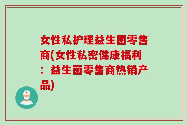 女性私护理益生菌零售商(女性私密健康福利:益生菌零售商热销产品) 女性私护理益生菌零售商(女性私密健康福利:益生菌零售商热销产品)