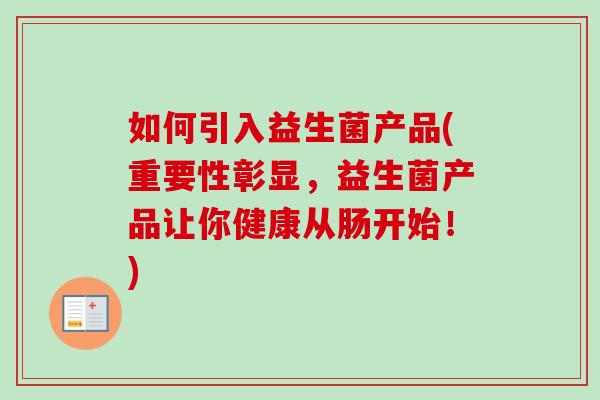 如何引入益生菌产品(重要性彰显，益生菌产品让你健康从肠开始！)