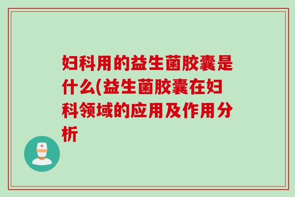 用的益生菌胶囊是什么(益生菌胶囊在领域的应用及作用分析 用的益生菌胶囊是什么(益生菌胶囊在领域的应用及作用分析