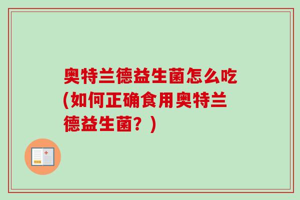 奥特兰德益生菌怎么吃(如何正确食用奥特兰德益生菌?) 奥特兰德益生菌怎么吃(如何正确食用奥特兰德益生菌?)