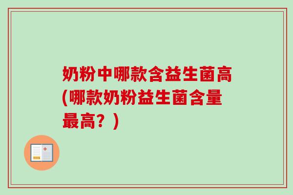 奶粉中哪款含益生菌高(哪款奶粉益生菌含量高?) 奶粉中哪款含益生菌高(哪款奶粉益生菌含量高?)