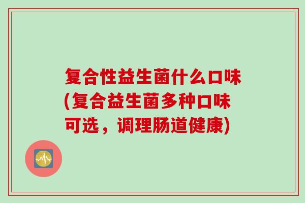 复合性益生菌什么口味(复合益生菌多种口味可选,调理肠道健康) 复合性益生菌什么口味(复合益生菌多种口味可选,调理肠道健康)