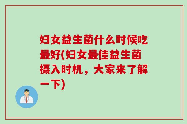 妇女益生菌什么时候吃好(妇女佳益生菌摄入时机,大家来了解一下) 妇女益生菌什么时候吃好(妇女佳益生菌摄入时机,大家来了解一下)