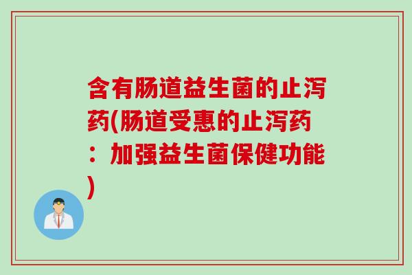 含有肠道益生菌的止泻药(肠道受惠的止泻药：加强益生菌保健功能)