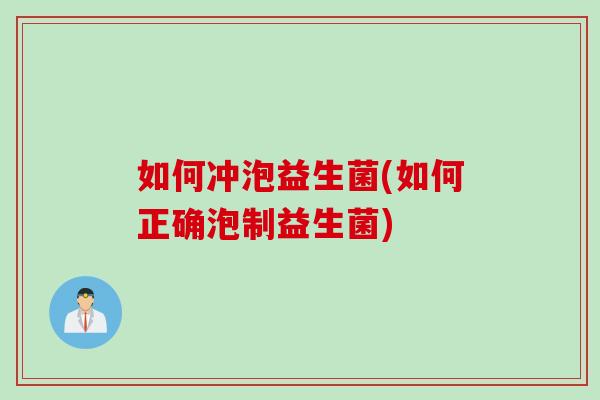 如何冲泡益生菌(如何正确泡制益生菌) 如何冲泡益生菌(如何正确泡制益生菌)