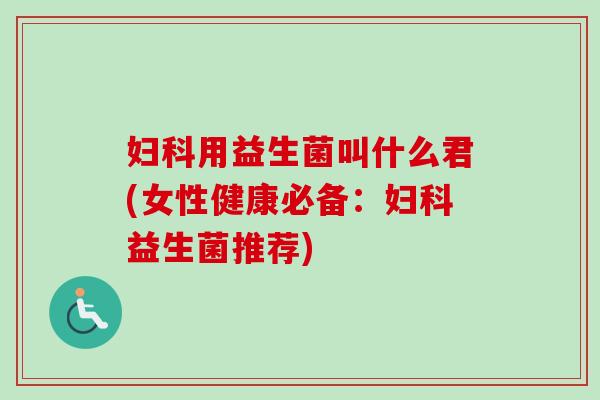 用益生菌叫什么君(女性健康必备：益生菌推荐)
