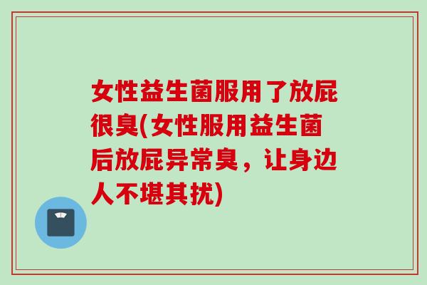 女性益生菌服用了放屁很臭(女性服用益生菌后放屁异常臭,让身边人不堪其扰) 女性益生菌服用了放屁很臭(女性服用益生菌后放屁异常臭,让身边人不堪其扰)