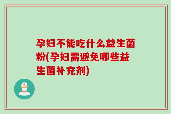 孕妇不能吃什么益生菌粉(孕妇需避免哪些益生菌补充剂) 孕妇不能吃什么益生菌粉(孕妇需避免哪些益生菌补充剂)