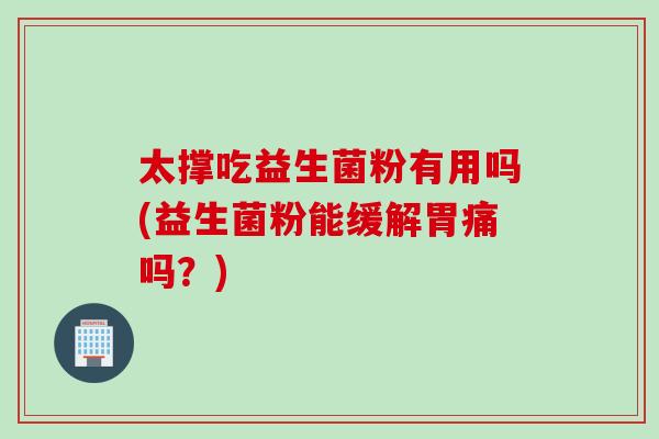 太撑吃益生菌粉有用吗(益生菌粉能缓解胃痛吗?) 太撑吃益生菌粉有用吗(益生菌粉能缓解胃痛吗?)