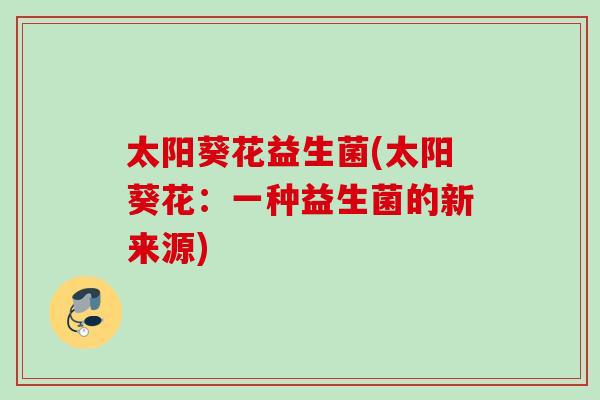 太阳葵花益生菌(太阳葵花:一种益生菌的新来源) 太阳葵花益生菌(太阳葵花:一种益生菌的新来源)