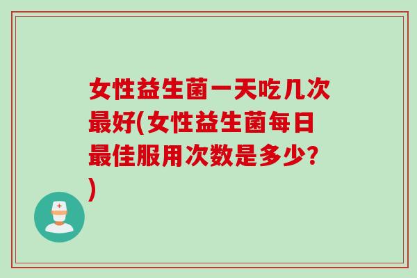 女性益生菌一天吃几次好(女性益生菌每日佳服用次数是多少？)