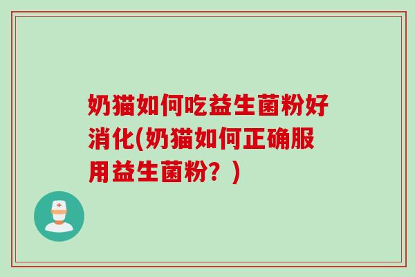 奶猫如何吃益生菌粉好消化(奶猫如何正确服用益生菌粉？)