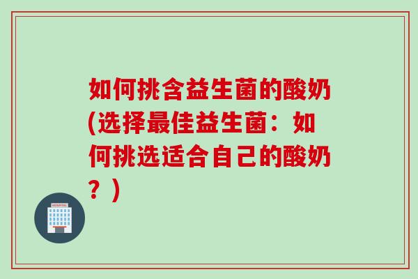 如何挑含益生菌的酸奶(选择最佳益生菌：如何挑选适合自己的酸奶？)