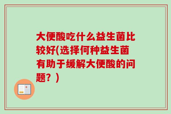 大便酸吃什么益生菌比较好(选择何种益生菌有助于缓解大便酸的问题？)