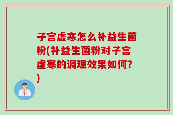 子宫虚寒怎么补益生菌粉(补益生菌粉对子宫虚寒的调理效果如何？)