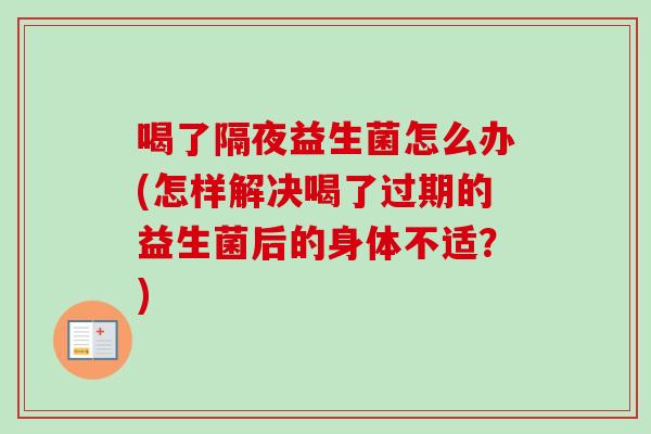喝了隔夜益生菌怎么办(怎样解决喝了过期的益生菌后的身体不适？)